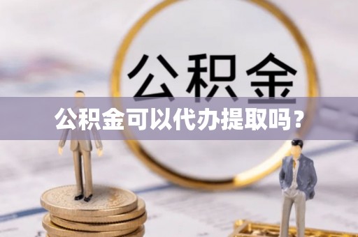 蒙山公积金可以代办提取吗？