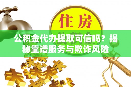蒙山公积金代办提取可信吗？揭秘靠谱服务与欺诈风险